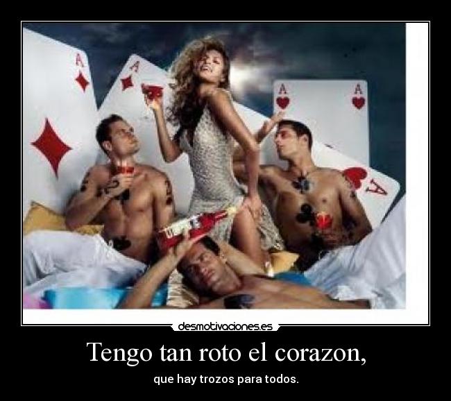 Tengo tan roto el corazon, - que hay trozos para todos.