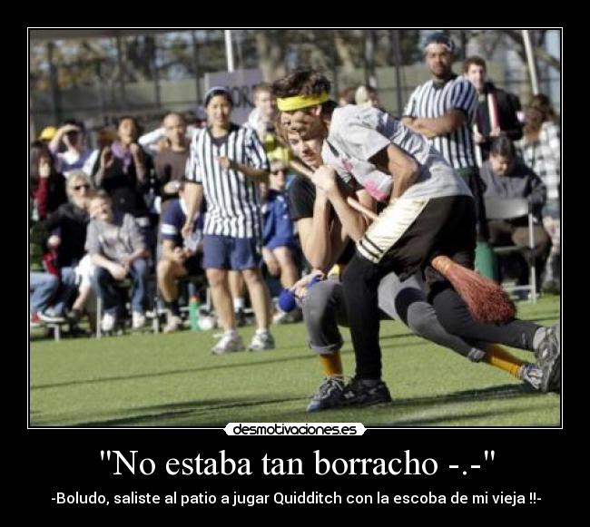 No estaba tan borracho -.- - -Boludo, saliste al patio a jugar Quidditch con la escoba de mi vieja !!-