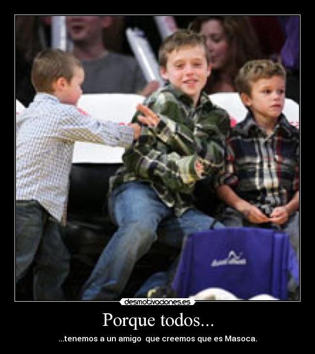 Porque todos... - ...tenemos a un amigo  que creemos que es Masoca.