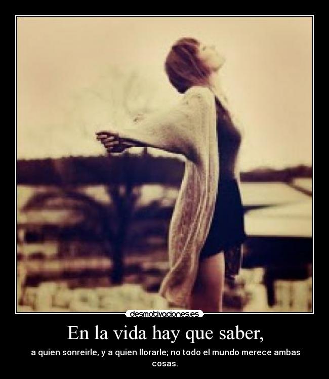 En la vida hay que saber, -  a quien sonreirle, y a quien llorarle; no todo el mundo merece ambas cosas.