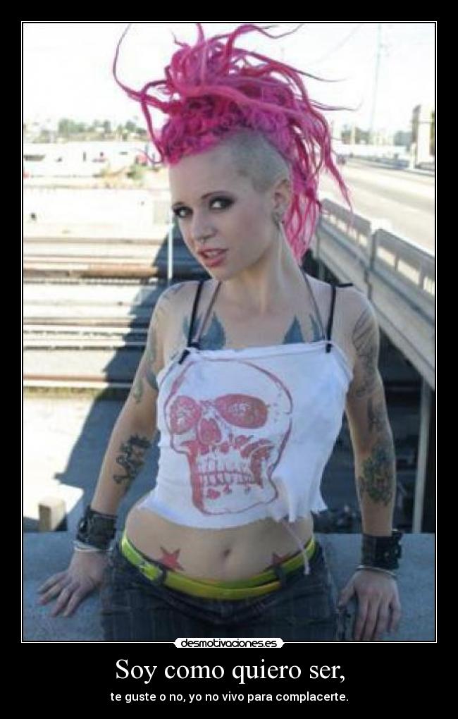 Soy como quiero ser, - te guste o no, yo no vivo para complacerte.