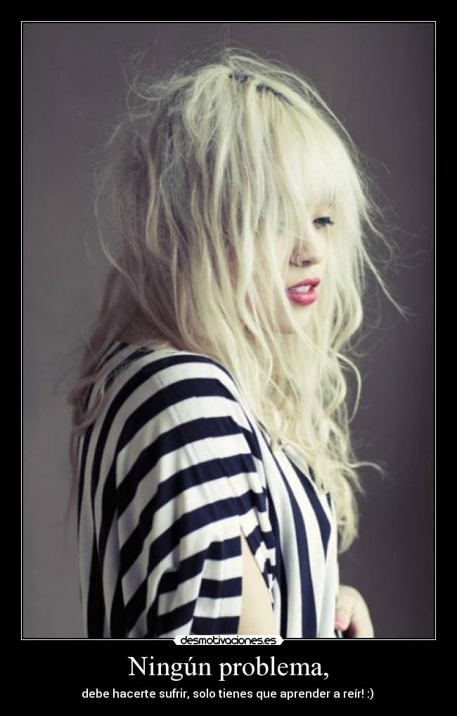 Ningún problema, - debe hacerte sufrir, solo tienes que aprender a reír! :) ♥