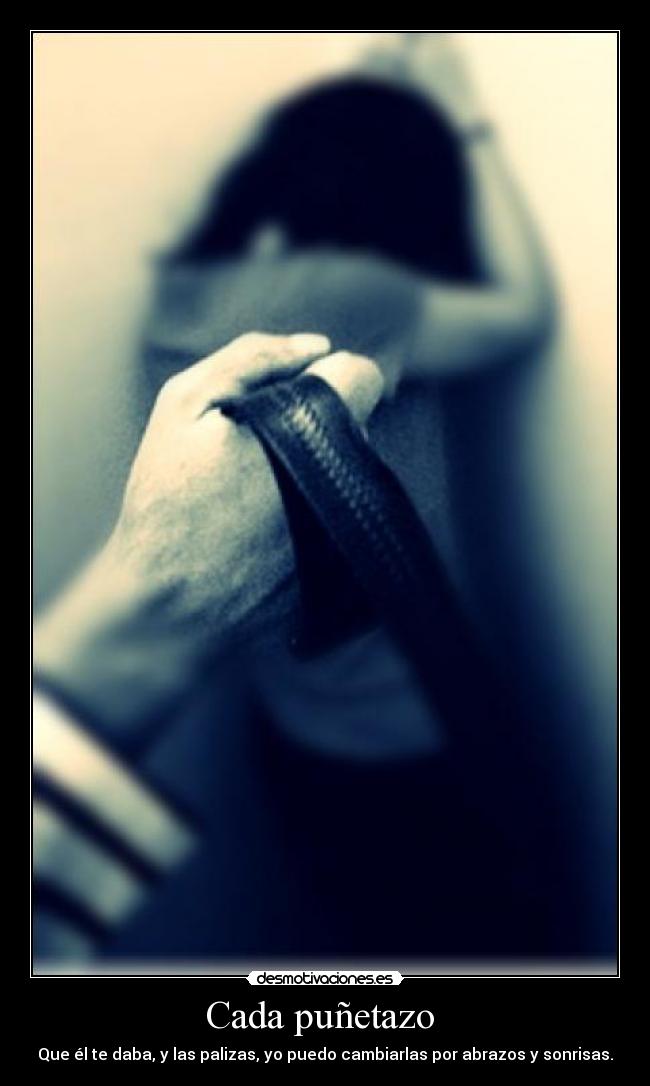 Cada puñetazo  - Que él te daba, y las palizas, yo puedo cambiarlas por abrazos y sonrisas.