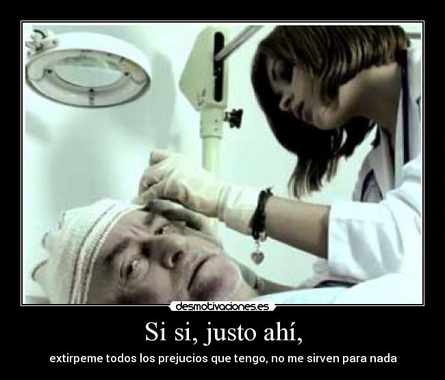 Si si, justo ahí, - extirpeme todos los prejucios que tengo, no me sirven para nada