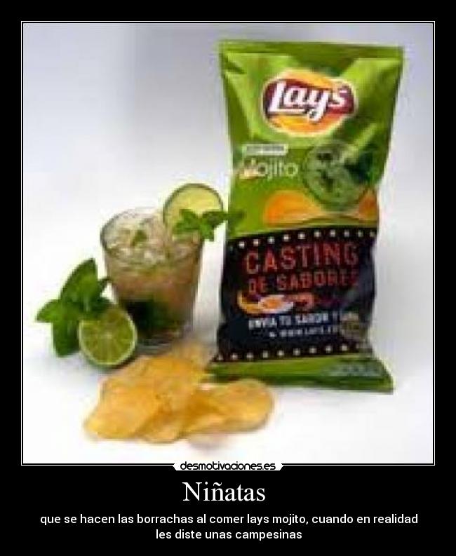 Niñatas - que se hacen las borrachas al comer lays mojito, cuando en realidad
les diste unas campesinas