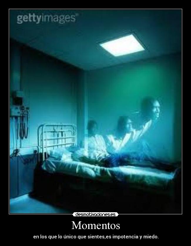 Momentos - en los que lo único que sientes,es impotencia y miedo.