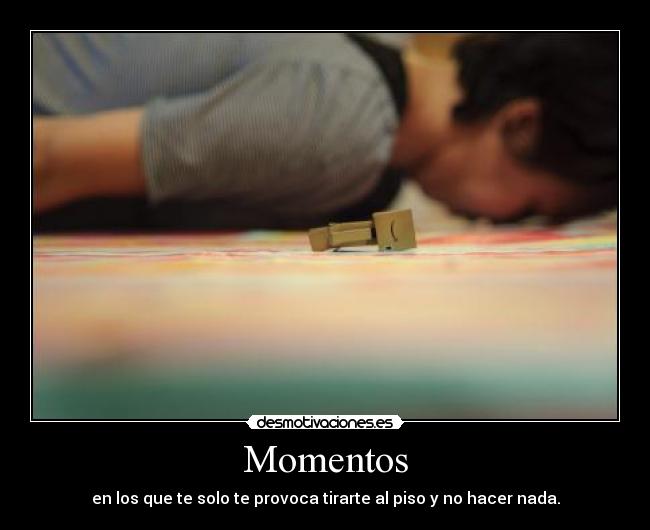 Momentos - en los que te solo te provoca tirarte al piso y no hacer nada.