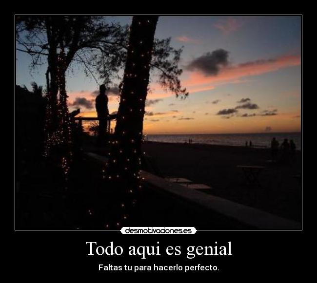 Todo aqui es genial - Faltas tu para hacerlo perfecto.