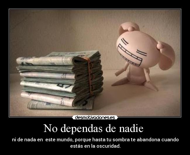 No dependas de nadie - ni de nada en este mundo, porque hasta tu sombra te abandona cuando
estás en la oscuridad.