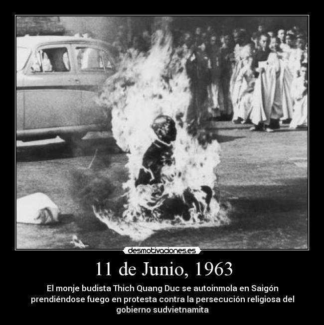 11 de Junio, 1963 - El monje budista Thich Quang Duc se autoinmola en Saigón
prendiéndose fuego en protesta contra la persecución religiosa del
gobierno sudvietnamita