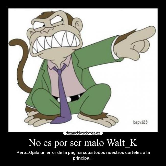 No es por ser malo Walt_K - Pero...Ojala un error de la pagina suba todos nuestros carteles a la principal...