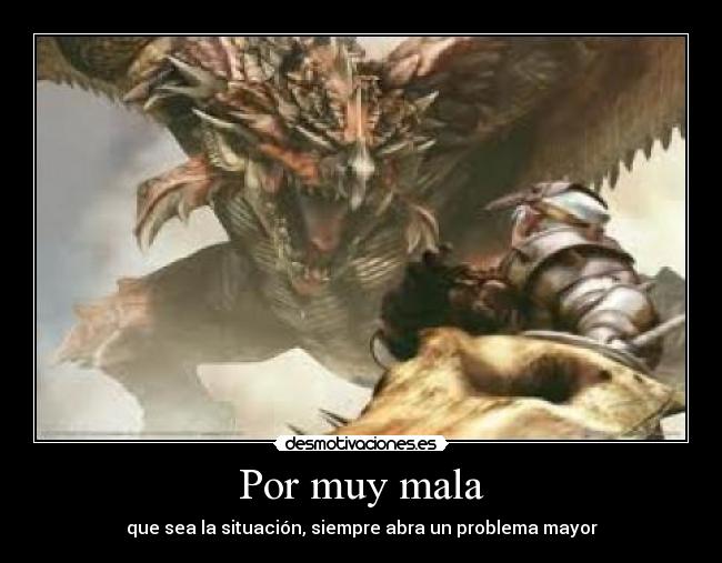 Por muy mala - que sea la situación, siempre abra un problema mayor