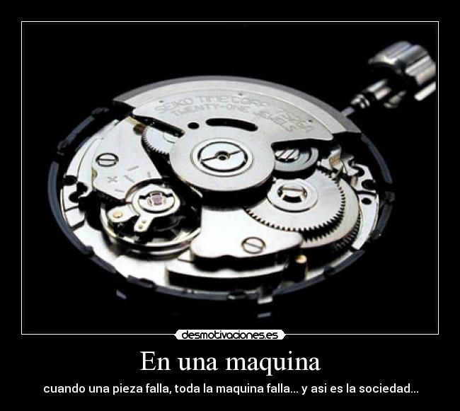 En una maquina - cuando una pieza falla, toda la maquina falla... y asi es la sociedad...