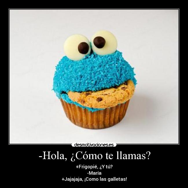 -Hola, ¿Cómo te llamas? - +Frigopié, ¿Y tú?
-María
+Jajajaja, ¡Como las galletas!