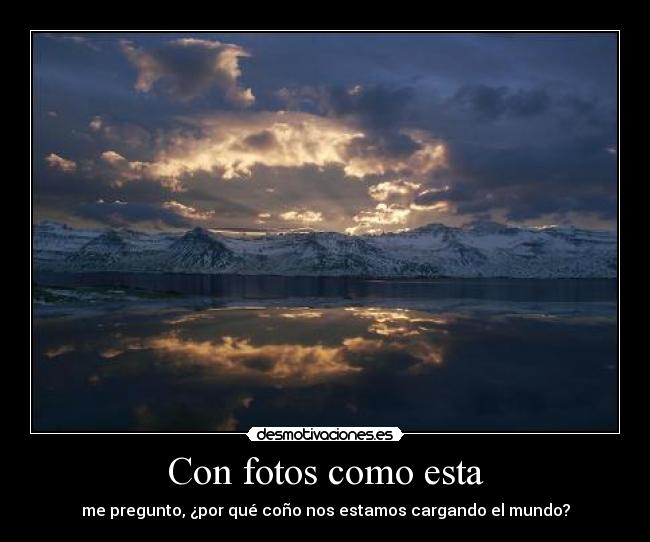 Con fotos como esta - me pregunto, ¿por qué coño nos estamos cargando el mundo?