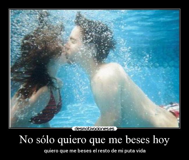 No sólo quiero que me beses hoy - quiero que me beses el resto de mi puta vida