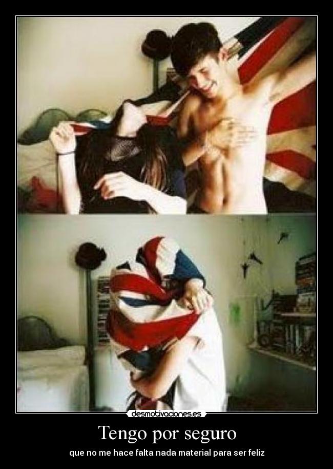 Tengo por seguro - que no me hace falta nada material para ser feliz