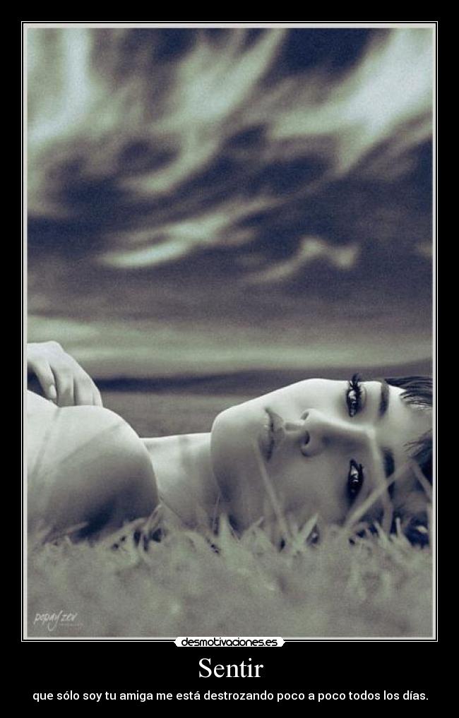 Sentir - que sólo soy tu amiga me está destrozando poco a poco todos los días.