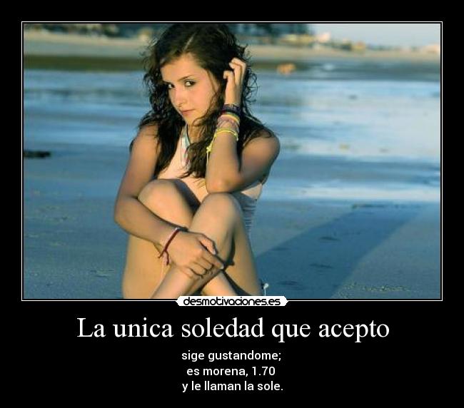 La unica soledad que acepto - sige gustandome; 
es morena, 1.70 
y le llaman la sole.