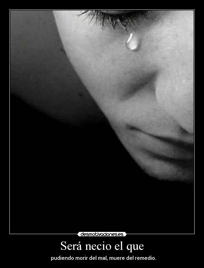 Será necio el que - pudiendo morir del mal, muere del remedio.