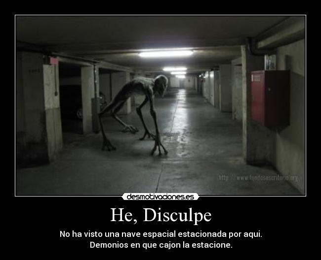 He, Disculpe - No ha visto una nave espacial estacionada por aqui.
Demonios en que cajon la estacione.