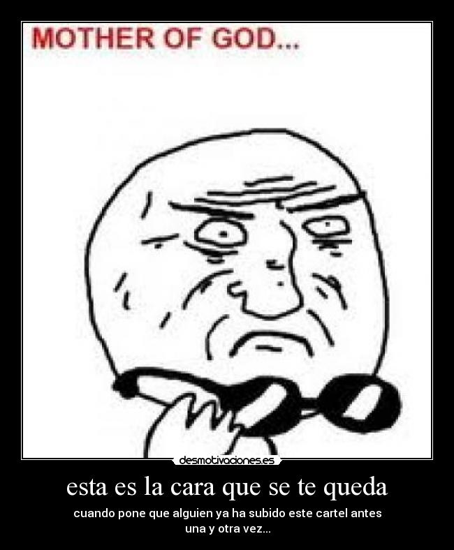 esta es la cara que se te queda - cuando pone que alguien ya ha subido este cartel antes
una y otra vez...