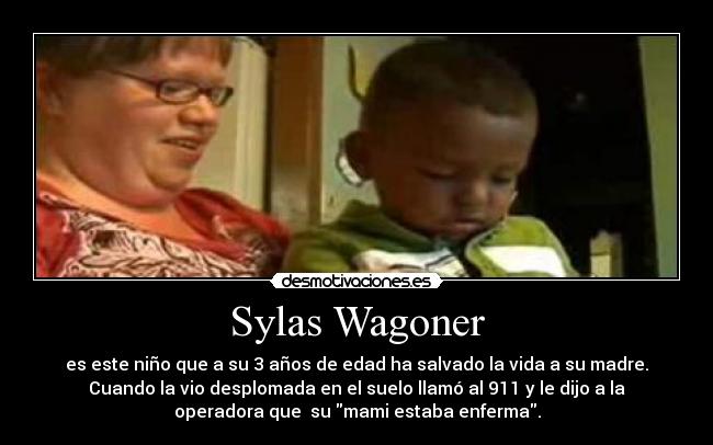 Sylas Wagoner - es este niño que a su 3 años de edad ha salvado la vida a su madre.
Cuando la vio desplomada en el suelo llamó al 911 y le dijo a la
operadora que  su mami estaba enferma.