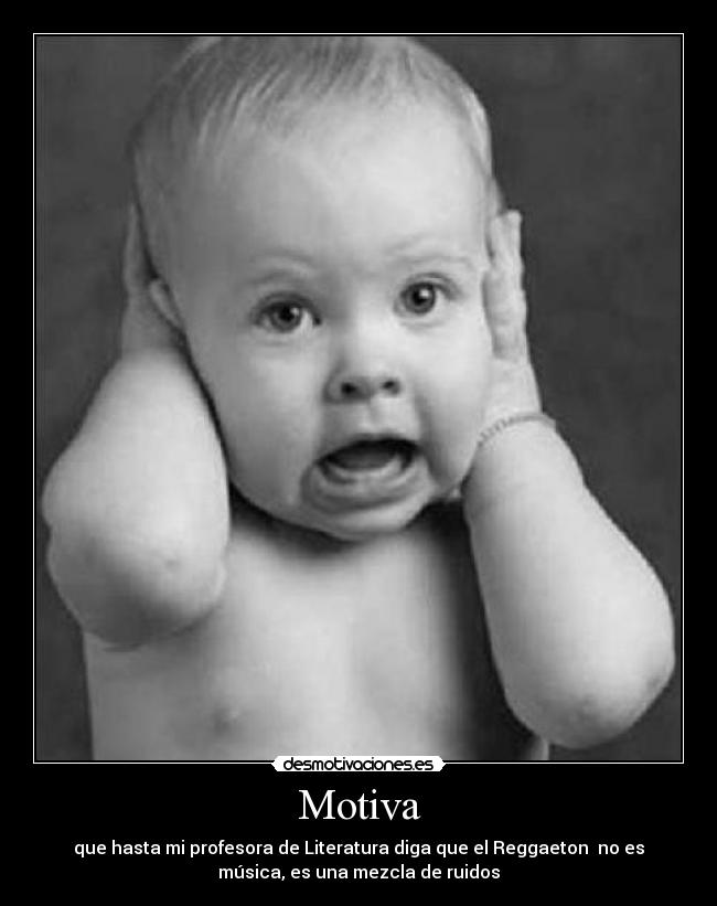 Motiva - que hasta mi profesora de Literatura diga que el Reggaeton no es
música, es una mezcla de ruidos
