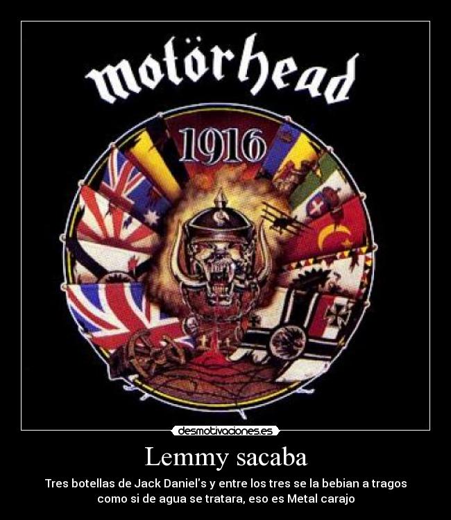 Lemmy sacaba - Tres botellas de Jack Daniels y entre los tres se la bebian a tragos
como si de agua se tratara, eso es Metal carajo