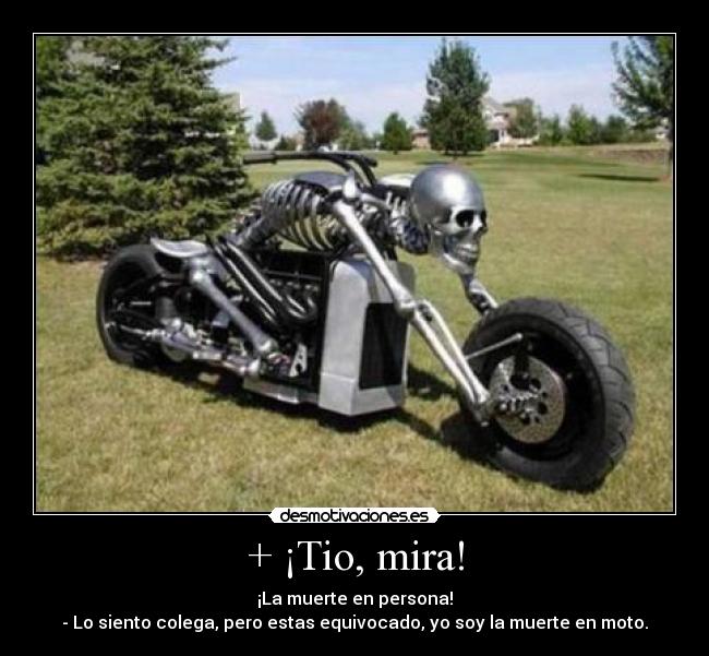 + ¡Tio, mira! - ¡La muerte en persona!
- Lo siento colega, pero estas equivocado, yo soy la muerte en moto.