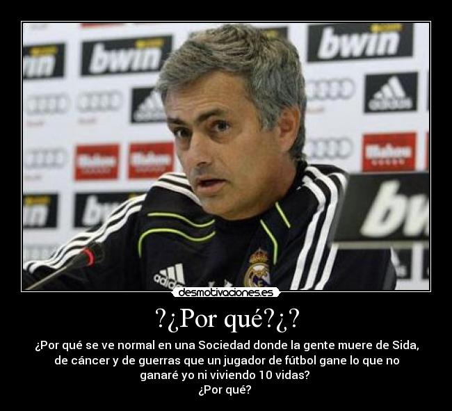 ?¿Por qué?¿? - ¿Por qué se ve normal en una Sociedad donde la gente muere de Sida,
de cáncer y de guerras que un jugador de fútbol gane lo que no
ganaré yo ni viviendo 10 vidas?
¿Por qué?