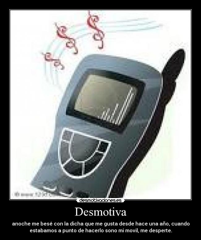 Desmotiva - anoche me besé con la dicha que me gusta desde hace una año, cuando
estabamos a punto de hacerlo sono mi movil, me desperte.