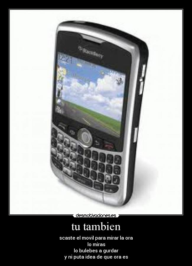 tu tambien - scaste el movil para mirar la ora
lo miras
lo bulebes a gurdar
y ni puta idea de que ora es