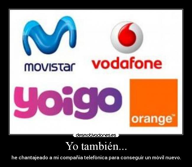 Yo también... - he chantajeado a mi compañia telefònica para conseguir un mòvil nuevo.