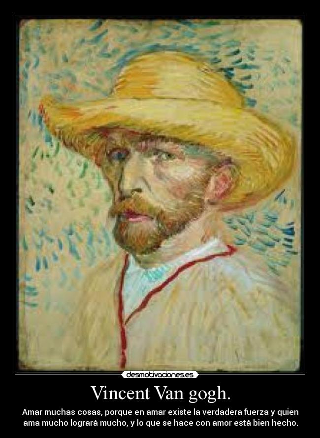 Vincent Van gogh. - Amar muchas cosas, porque en amar existe la verdadera fuerza y quien
ama mucho logrará mucho, y lo que se hace con amor está bien hecho.