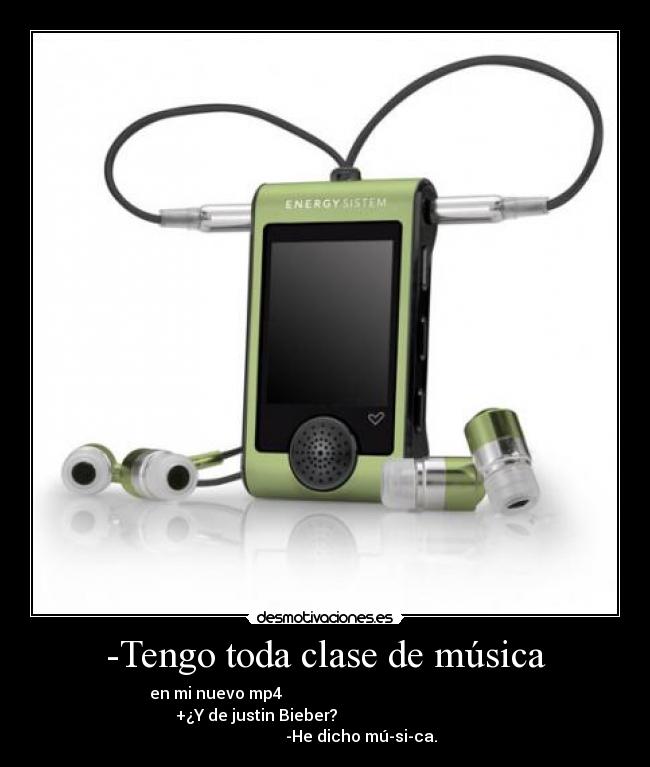 -Tengo toda clase de música - en mi nuevo mp4                                                       
       +¿Y de justin Bieber?                                         
                  -He dicho mú-si-ca.
