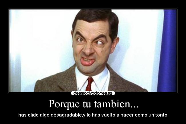 Porque tu tambien... - has olido algo desagradable,y lo has vuelto a hacer como un tonto.