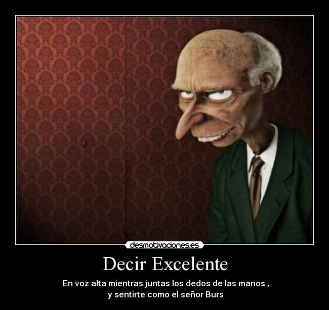 Decir Excelente - En voz alta mientras juntas los dedos de las manos ,
y sentirte como el señor Burs