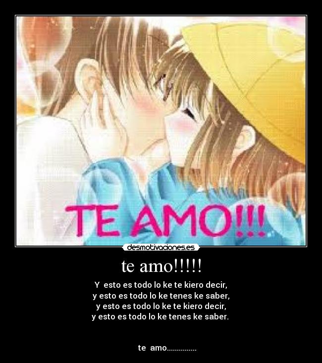 te amo!!!!! - Y  esto es todo lo ke te kiero decir,
y esto es todo lo ke tenes ke saber,
y esto es todo lo ke te kiero decir,
y esto es todo lo ke tenes ke saber. 


      te  amo...............
