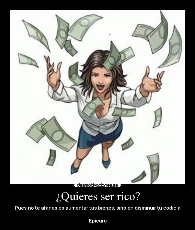 ¿Quieres ser rico? - Pues no te afanes es aumentar tus bienes, sino en disminuir tu codicia
Epicuro