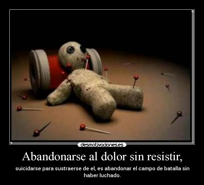 Abandonarse al dolor sin resistir, - suicidarse para sustraerse de el, es abandonar el campo de batalla sin
haber luchado.