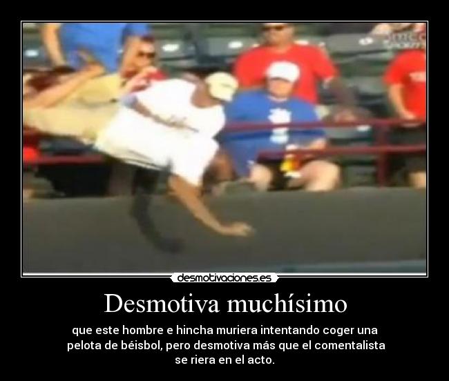 Desmotiva muchísimo - que este hombre e hincha muriera intentando coger una
pelota de béisbol, pero desmotiva más que el comentalista
se riera en el acto.