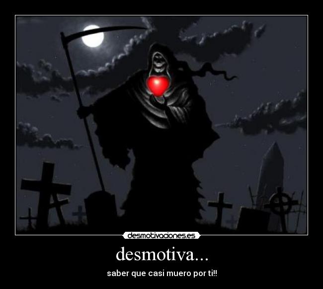 desmotiva... - saber que casi muero por ti!!
