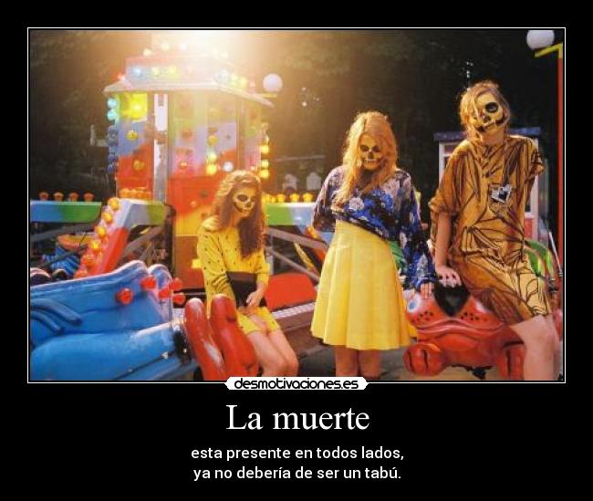 La muerte - esta presente en todos lados,
ya no debería de ser un tabú.