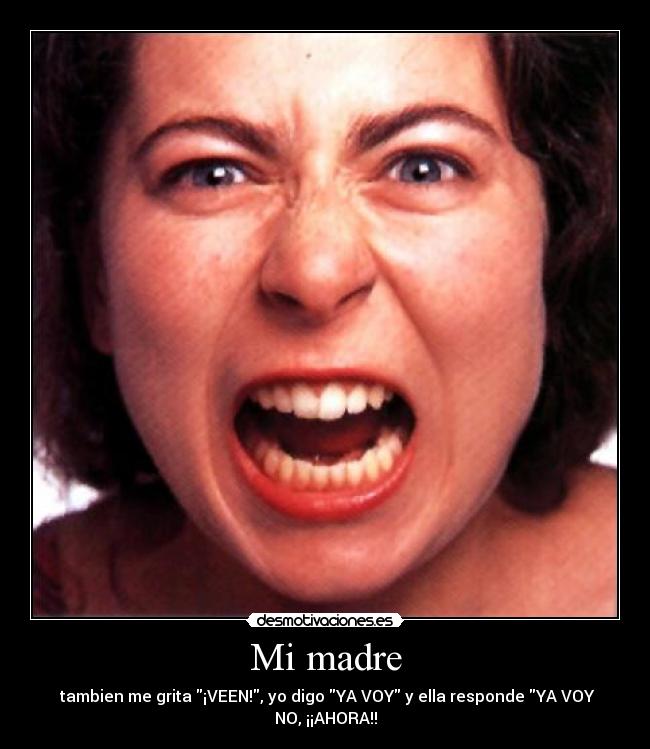 Mi madre -  tambien me grita ¡VEEN!, yo digo YA VOY y ella responde YA VOY
NO, ¡¡AHORA!!