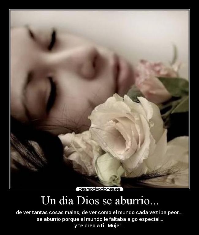 Un dia Dios se aburrio... - de ver tantas cosas malas, de ver como el mundo cada vez iba peor... 
se aburrio porque al mundo le faltaba algo especial...
y te creo a ti ♥ Mujer...