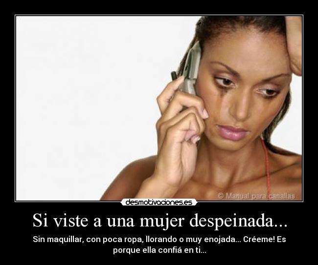 Si viste a una mujer despeinada... - Sin maquillar, con poca ropa, llorando o muy enojada... Créeme! Es
porque ella confiá en ti...