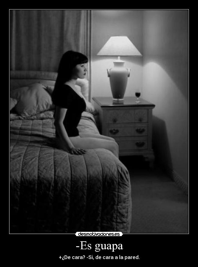-Es guapa - +¿De cara? -Si, de cara a la pared.
