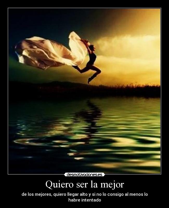 Quiero ser la mejor - de los mejores, quiero llegar alto y si no lo consigo al menos lo habre intentado