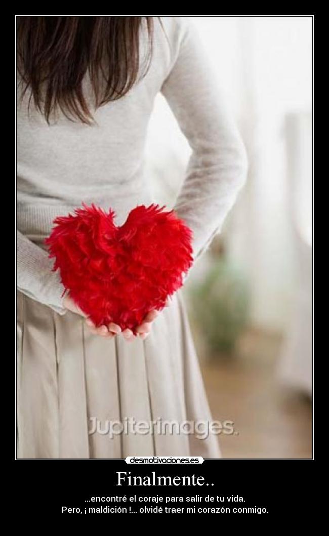 Finalmente.. - ...encontré el coraje para salir de tu vida.
Pero, ¡ maldición !... olvidé traer mi corazón conmigo.
